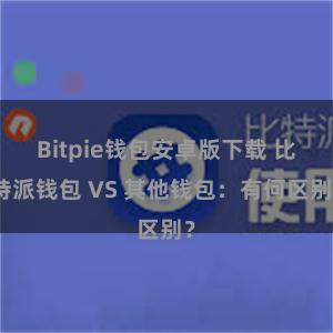 Bitpie钱包安卓版下载 比特派钱包 VS 其他钱包：有何区别？